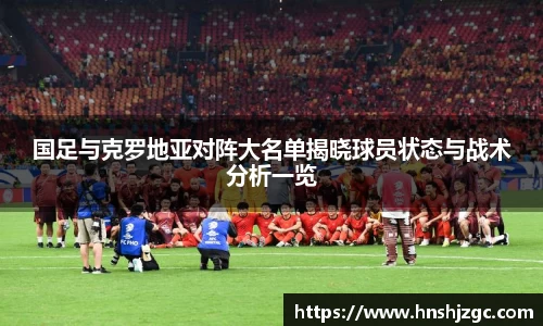 国足与克罗地亚对阵大名单揭晓球员状态与战术分析一览