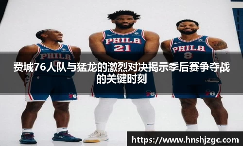 费城76人队与猛龙的激烈对决揭示季后赛争夺战的关键时刻