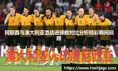 阿联酋与澳大利亚激战进球数对比分析精彩瞬间回顾