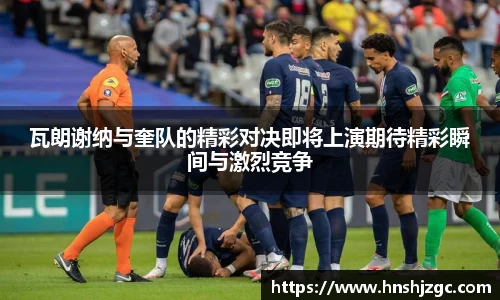 瓦朗谢纳与奎队的精彩对决即将上演期待精彩瞬间与激烈竞争