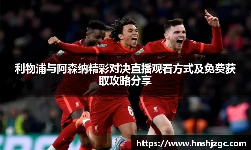 利物浦与阿森纳精彩对决直播观看方式及免费获取攻略分享