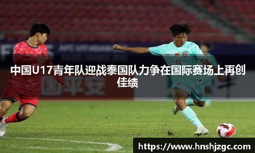 中国U17青年队迎战泰国队力争在国际赛场上再创佳绩