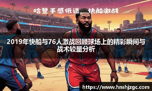 2019年快船与76人激战回顾球场上的精彩瞬间与战术较量分析