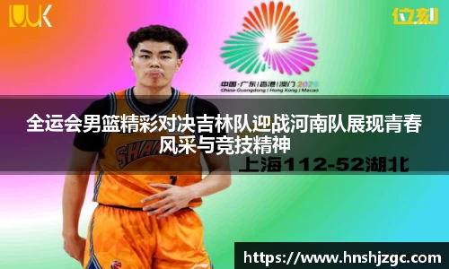 全运会男篮精彩对决吉林队迎战河南队展现青春风采与竞技精神