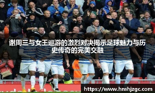 谢周三与女王巡游的激烈对决揭示足球魅力与历史传奇的完美交融