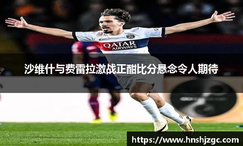 沙维什与费雷拉激战正酣比分悬念令人期待