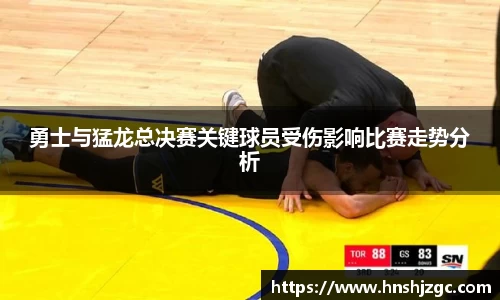 勇士与猛龙总决赛关键球员受伤影响比赛走势分析