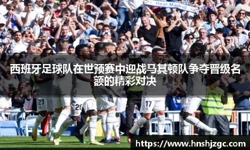 西班牙足球队在世预赛中迎战马其顿队争夺晋级名额的精彩对决