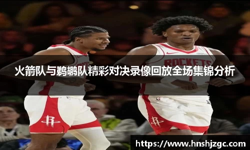 火箭队与鹈鹕队精彩对决录像回放全场集锦分析