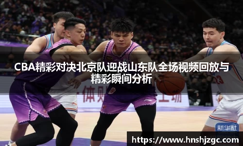 CBA精彩对决北京队迎战山东队全场视频回放与精彩瞬间分析