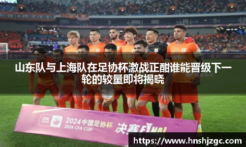 山东队与上海队在足协杯激战正酣谁能晋级下一轮的较量即将揭晓