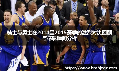 骑士与勇士在2014至2015赛季的激烈对决回顾与精彩瞬间分析